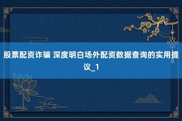 股票配资诈骗 深度明白场外配资数据查询的实用提议_1