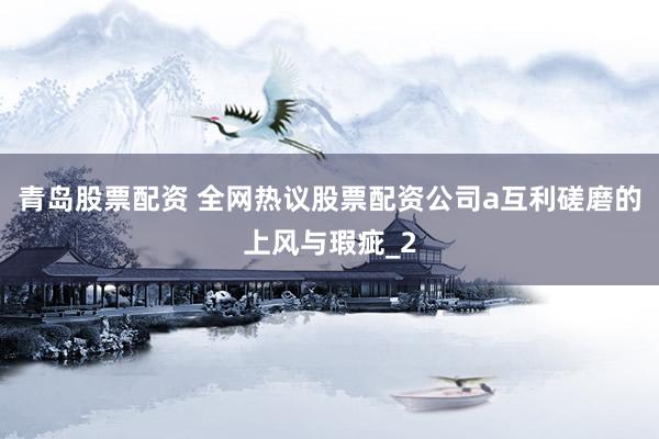 青岛股票配资 全网热议股票配资公司a互利磋磨的上风与瑕疵_2