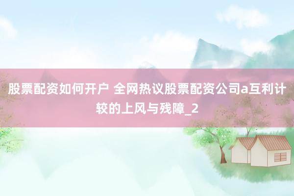 股票配资如何开户 全网热议股票配资公司a互利计较的上风与残障_2