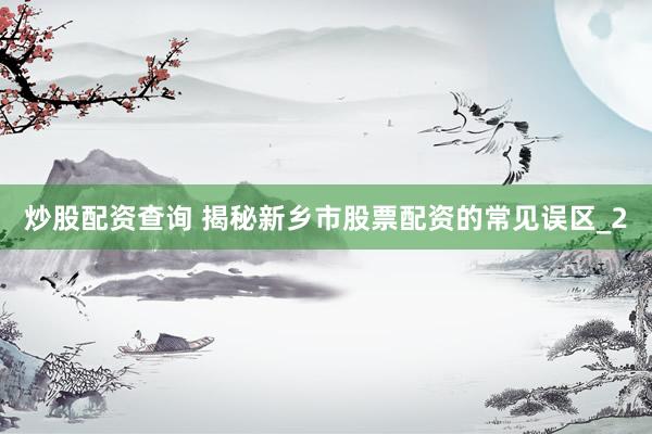 炒股配资查询 揭秘新乡市股票配资的常见误区_2