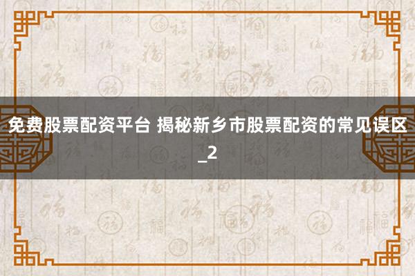 免费股票配资平台 揭秘新乡市股票配资的常见误区_2