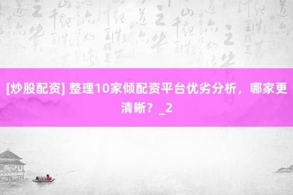 [炒股配资] 整理10家倾配资平台优劣分析，哪家更清晰？_2