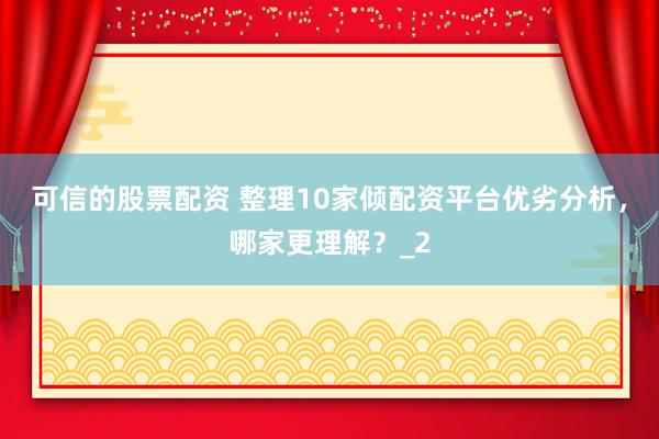 可信的股票配资 整理10家倾配资平台优劣分析，哪家更理解？_2