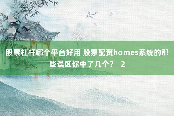股票杠杆哪个平台好用 股票配资homes系统的那些误区你中了几个？_2