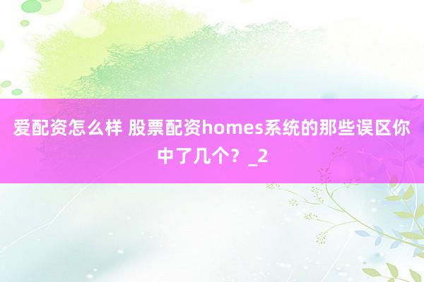 爱配资怎么样 股票配资homes系统的那些误区你中了几个？_2