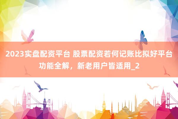 2023实盘配资平台 股票配资若何记账比拟好平台功能全解，新老用户皆适用_2