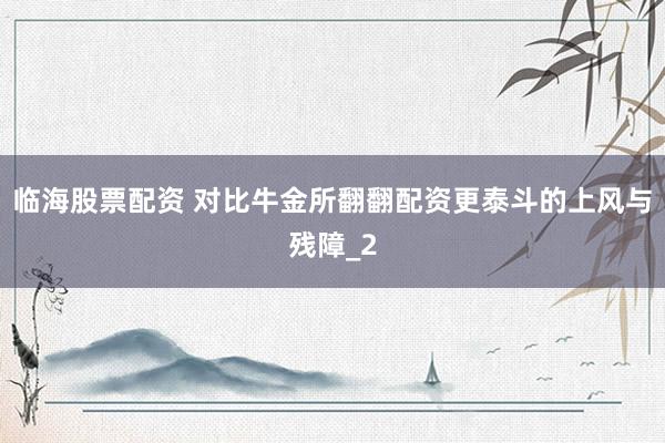 临海股票配资 对比牛金所翻翻配资更泰斗的上风与残障_2