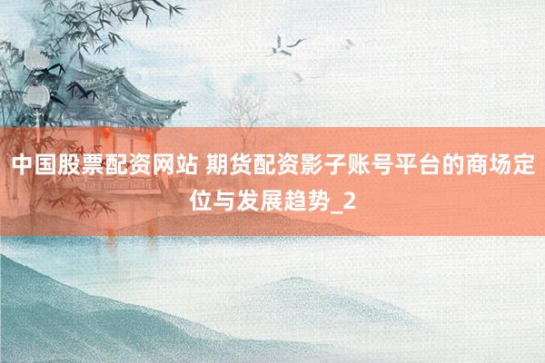 中国股票配资网站 期货配资影子账号平台的商场定位与发展趋势_2