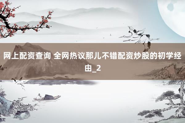 网上配资查询 全网热议那儿不错配资炒股的初学经由_2