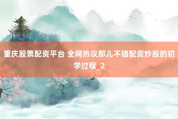 重庆股票配资平台 全网热议那儿不错配资炒股的初学过程_2