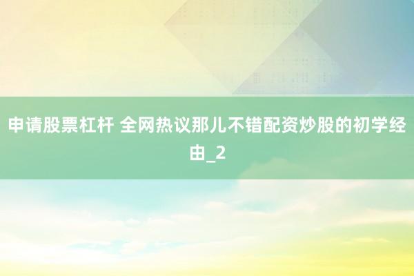 申请股票杠杆 全网热议那儿不错配资炒股的初学经由_2