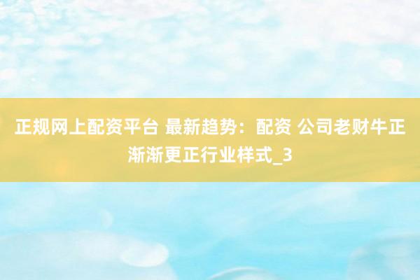 正规网上配资平台 最新趋势：配资 公司老财牛正渐渐更正行业样式_3