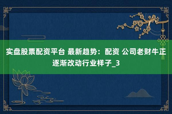 实盘股票配资平台 最新趋势：配资 公司老财牛正逐渐改动行业样子_3