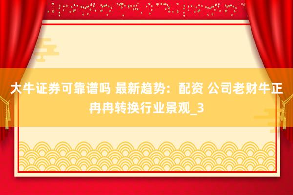 大牛证券可靠谱吗 最新趋势：配资 公司老财牛正冉冉转换行业景观_3