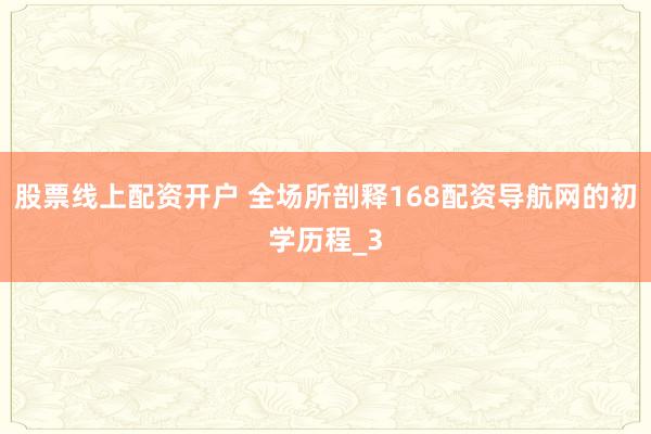 股票线上配资开户 全场所剖释168配资导航网的初学历程_3