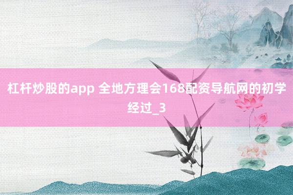 杠杆炒股的app 全地方理会168配资导航网的初学经过_3
