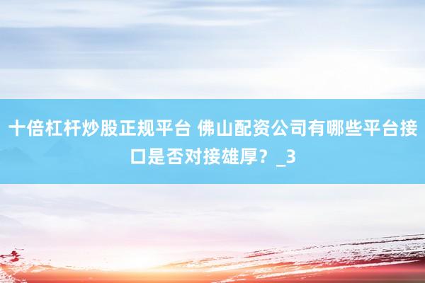 十倍杠杆炒股正规平台 佛山配资公司有哪些平台接口是否对接雄厚？_3