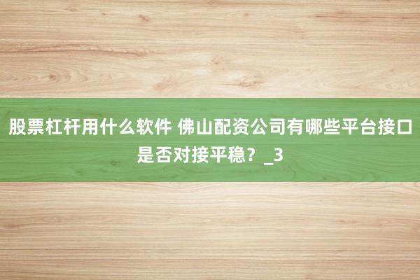 股票杠杆用什么软件 佛山配资公司有哪些平台接口是否对接平稳？_3