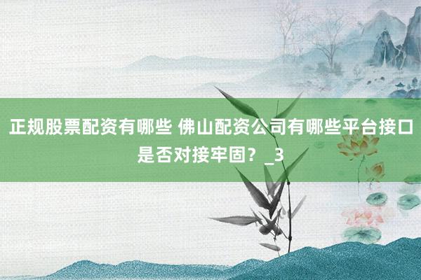 正规股票配资有哪些 佛山配资公司有哪些平台接口是否对接牢固？_3