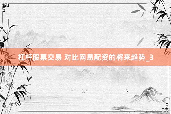 杠杆股票交易 对比网易配资的将来趋势_3