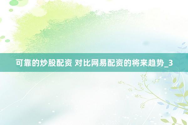 可靠的炒股配资 对比网易配资的将来趋势_3