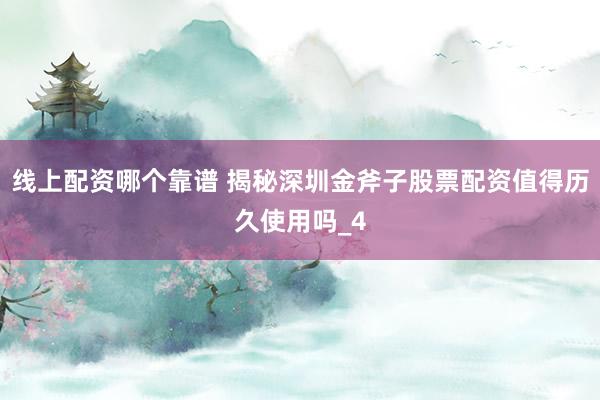 线上配资哪个靠谱 揭秘深圳金斧子股票配资值得历久使用吗_4