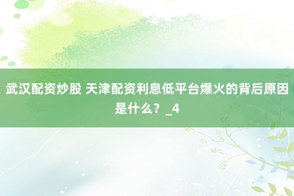 武汉配资炒股 天津配资利息低平台爆火的背后原因是什么？_4