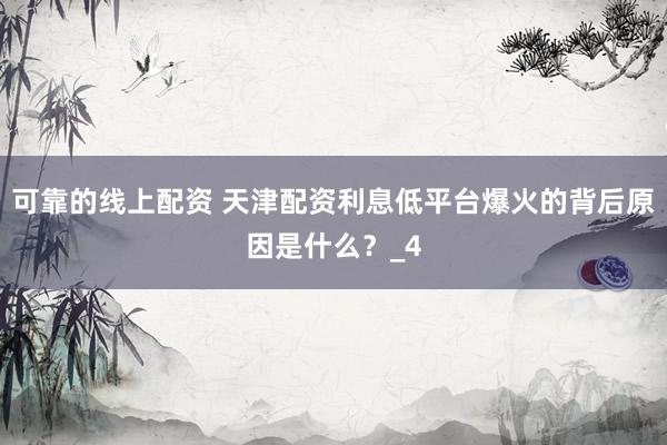 可靠的线上配资 天津配资利息低平台爆火的背后原因是什么？_4