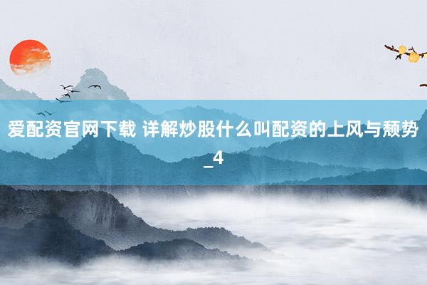 爱配资官网下载 详解炒股什么叫配资的上风与颓势_4
