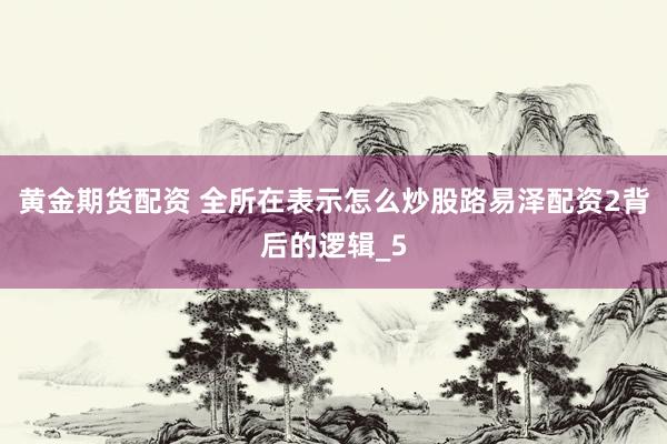 黄金期货配资 全所在表示怎么炒股路易泽配资2背后的逻辑_5