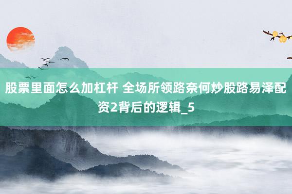 股票里面怎么加杠杆 全场所领路奈何炒股路易泽配资2背后的逻辑_5