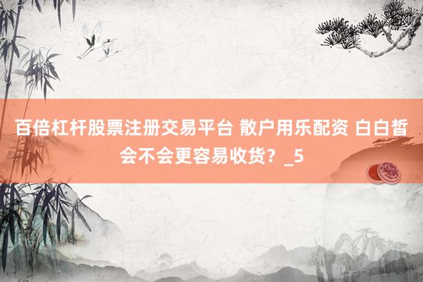 百倍杠杆股票注册交易平台 散户用乐配资 白白皙会不会更容易收货？_5