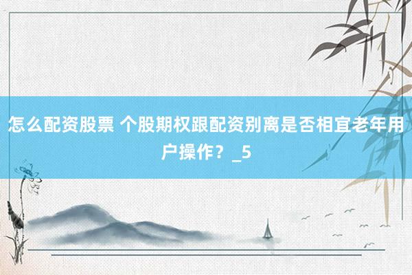 怎么配资股票 个股期权跟配资别离是否相宜老年用户操作？_5