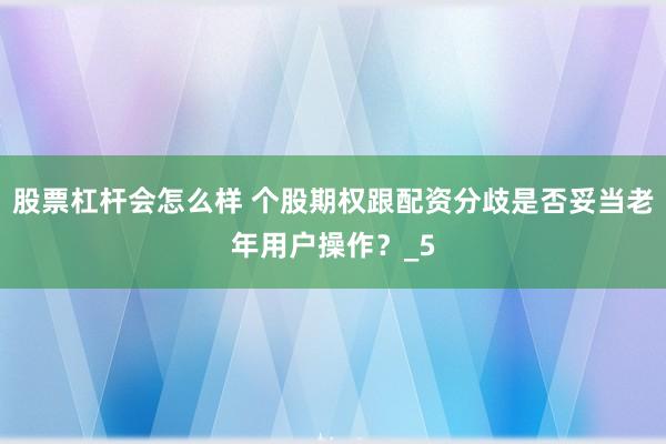 股票杠杆会怎么样 个股期权跟配资分歧是否妥当老年用户操作？_5