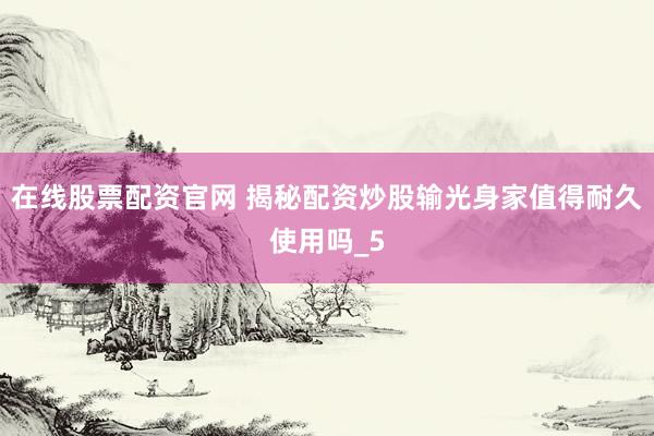在线股票配资官网 揭秘配资炒股输光身家值得耐久使用吗_5