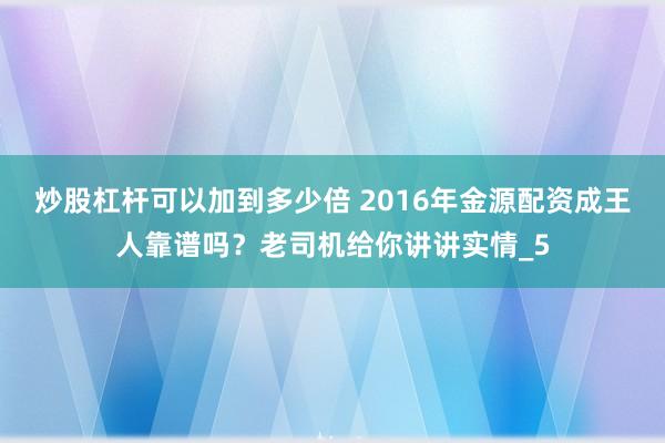 炒股杠杆可以加到多少倍 2016年金源配资成王人靠谱吗？老司机给你讲讲实情_5