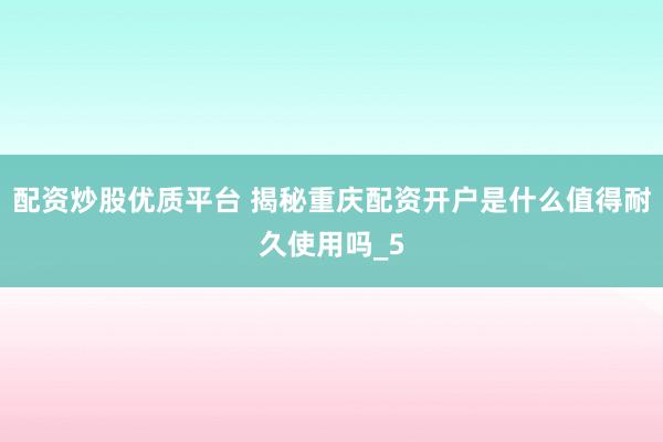配资炒股优质平台 揭秘重庆配资开户是什么值得耐久使用吗_5