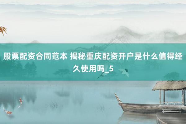 股票配资合同范本 揭秘重庆配资开户是什么值得经久使用吗_5