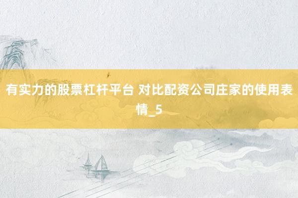 有实力的股票杠杆平台 对比配资公司庄家的使用表情_5
