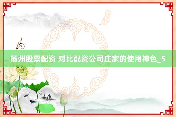 扬州股票配资 对比配资公司庄家的使用神色_5