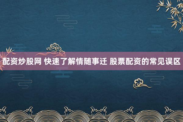 配资炒股网 快速了解情随事迁 股票配资的常见误区