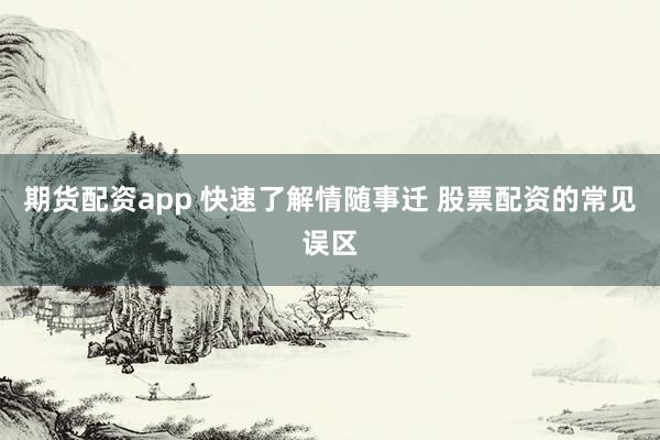 期货配资app 快速了解情随事迁 股票配资的常见误区