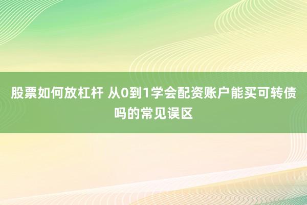 股票如何放杠杆 从0到1学会配资账户能买可转债吗的常见误区
