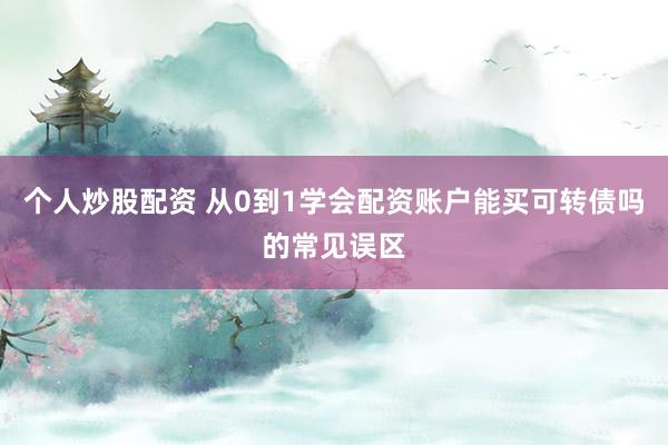 个人炒股配资 从0到1学会配资账户能买可转债吗的常见误区