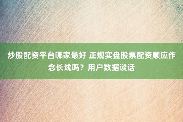 炒股配资平台哪家最好 正规实盘股票配资顺应作念长线吗？用户数据谈话