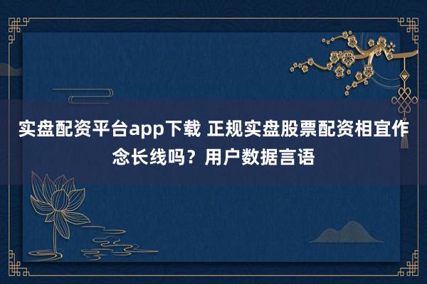 实盘配资平台app下载 正规实盘股票配资相宜作念长线吗？用户数据言语