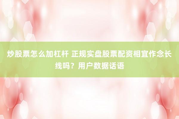 炒股票怎么加杠杆 正规实盘股票配资相宜作念长线吗？用户数据话语