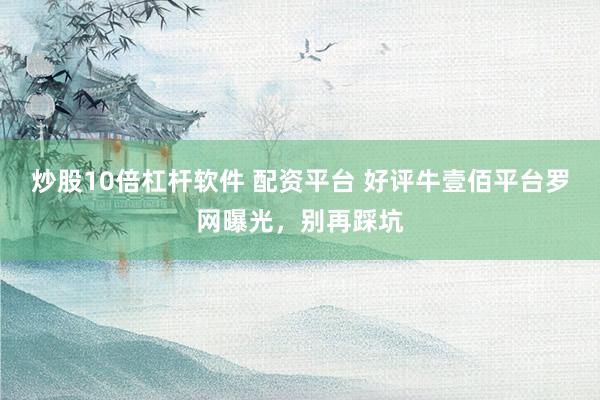 炒股10倍杠杆软件 配资平台 好评牛壹佰平台罗网曝光，别再踩坑