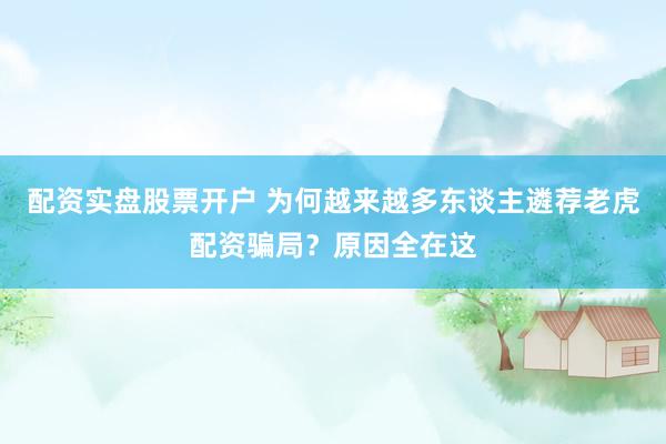 配资实盘股票开户 为何越来越多东谈主遴荐老虎配资骗局？原因全在这