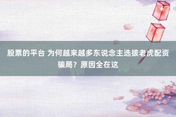 股票的平台 为何越来越多东说念主选拔老虎配资骗局？原因全在这